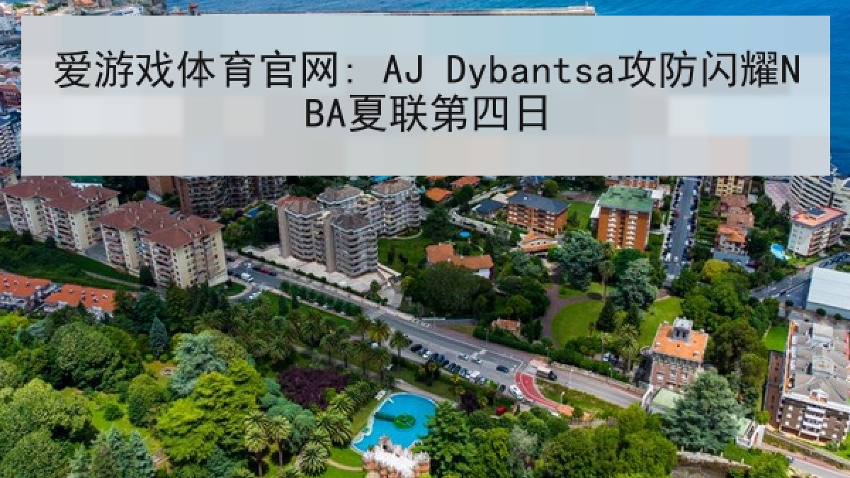 爱游戏体育官网: AJ Dybantsa攻防闪耀NBA夏联第四日