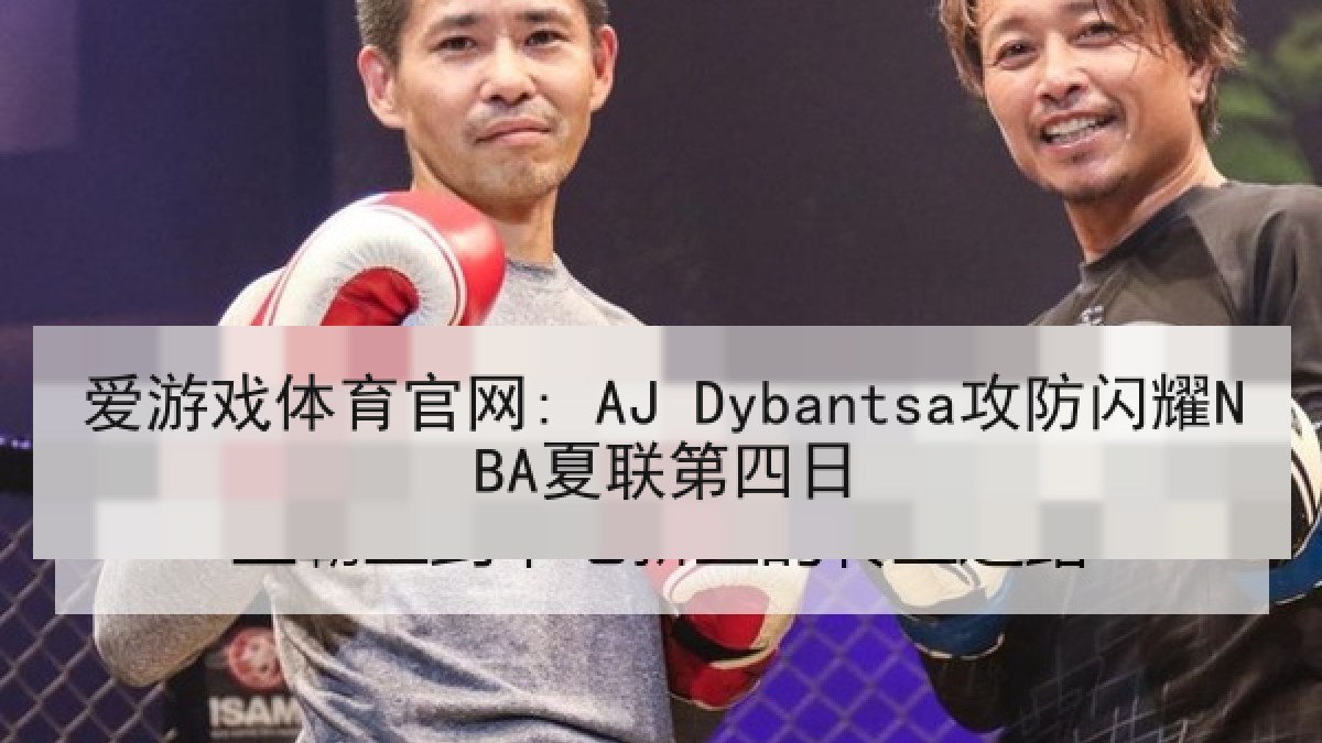 爱游戏体育官网: AJ Dybantsa攻防闪耀NBA夏联第四日