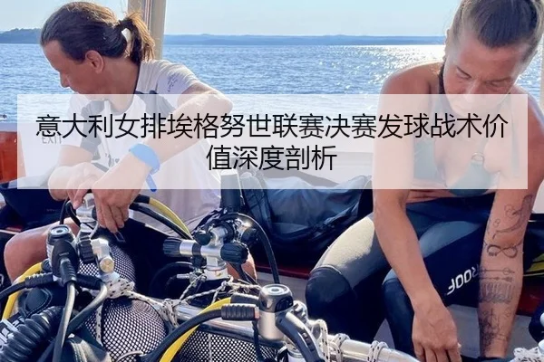 意大利女排埃格努世联赛决赛发球战术价值深度剖析