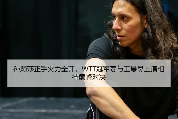 孙颖莎正手火力全开，WTT冠军赛与王曼昱上演相持巅峰对决