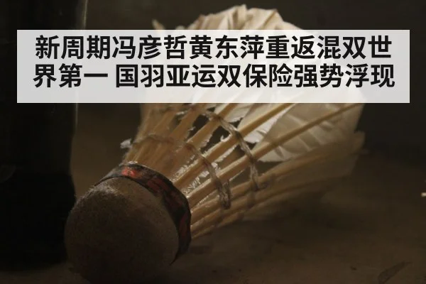 新周期冯彦哲黄东萍重返混双世界第一 国羽亚运双保险强势浮现