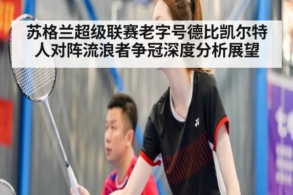 苏格兰超级联赛老字号德比凯尔特人对阵流浪者争冠深度分析展望