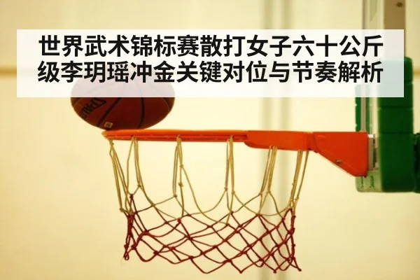 世界武术锦标赛散打女子六十公斤级李玥瑶冲金关键对位与节奏解析